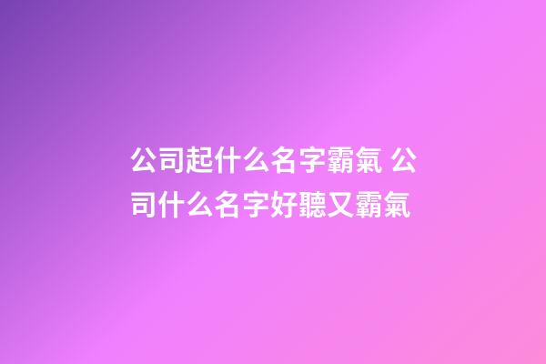 公司起什么名字霸氣 公司什么名字好聽又霸氣-第1張-公司起名-玄機派